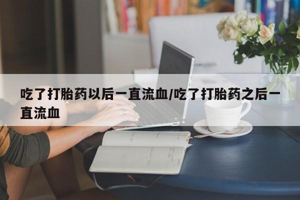 哪个网店有打胎药卖吃了打胎药以后一直流血/吃了打胎药之后一直流血