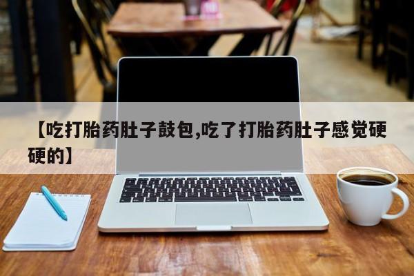 哪个网店有打胎药卖【吃打胎药肚子鼓包,吃了打胎药肚子感觉硬硬的】